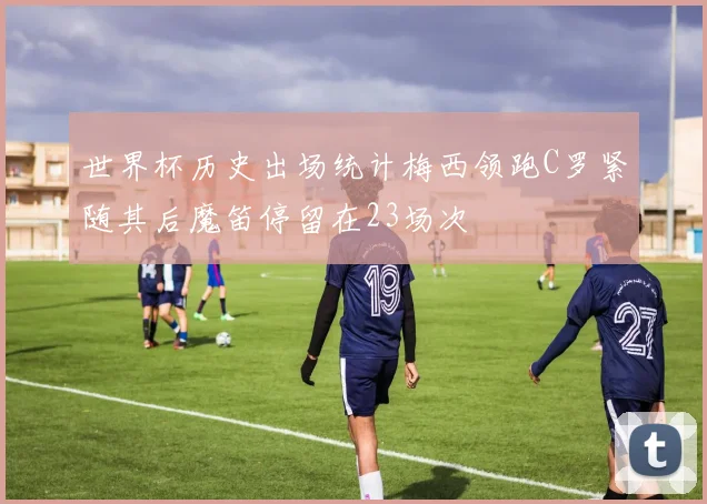 世界杯历史出场统计梅西领跑C罗紧随其后魔笛停留在23场次