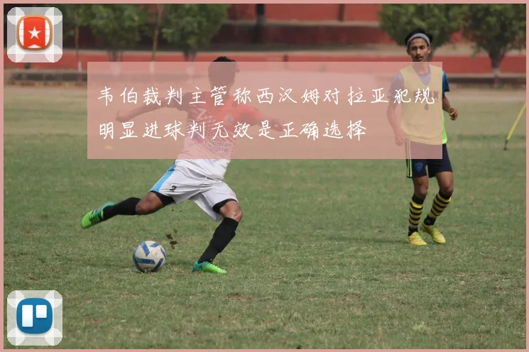 韦伯裁判主管称西汉姆对拉亚犯规明显进球判无效是正确选择