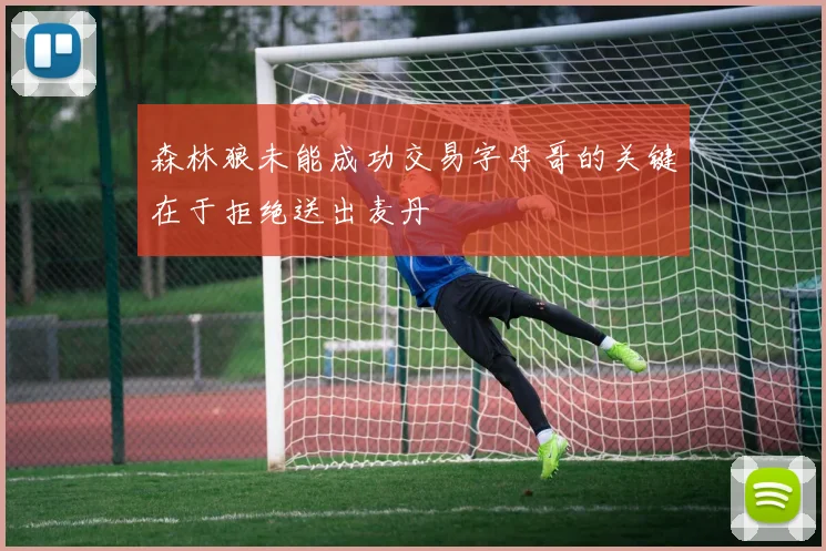 森林狼未能成功交易字母哥的关键在于拒绝送出麦丹