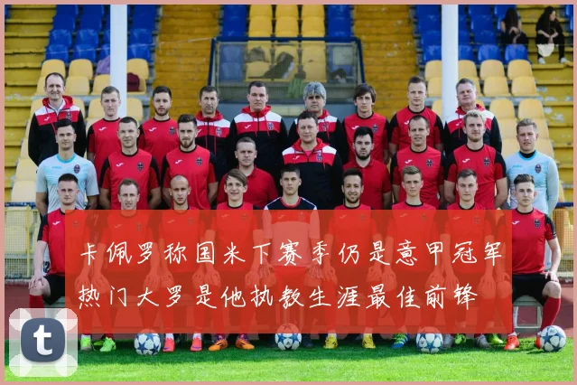 卡佩罗称国米下赛季仍是意甲冠军热门大罗是他执教生涯最佳前锋