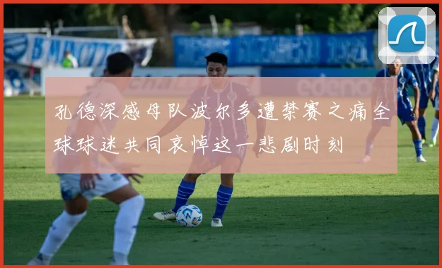 孔德深感母队波尔多遭禁赛之痛全球球迷共同哀悼这一悲剧时刻