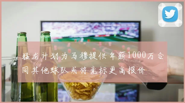 猛龙计划为马穆提供年薪1000万合同其他球队或将竞标更高报价