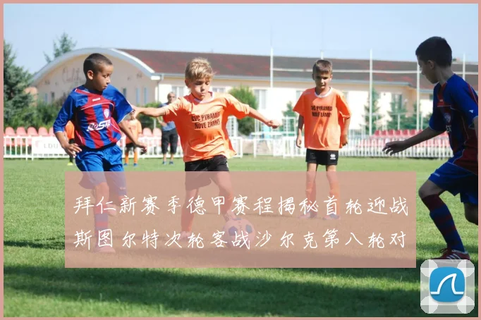 拜仁新赛季德甲赛程揭秘首轮迎战斯图尔特次轮客战沙尔克第八轮对决多特蒙德
