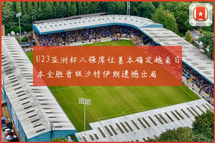 U23亚洲杯八强席位基本确定越南日本全胜晋级沙特伊朗遗憾出局