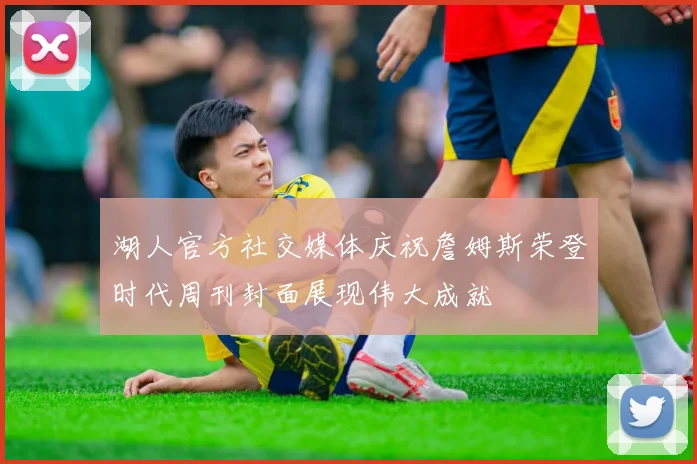 湖人官方社交媒体庆祝詹姆斯荣登时代周刊封面展现伟大成就