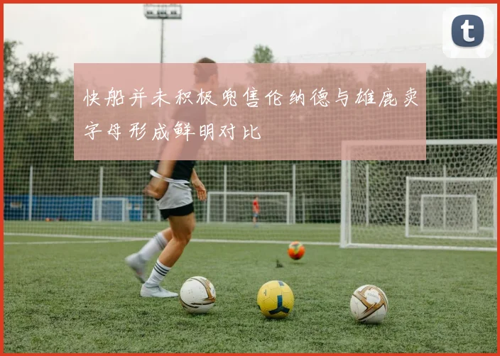 快船并未积极兜售伦纳德与雄鹿卖字母形成鲜明对比