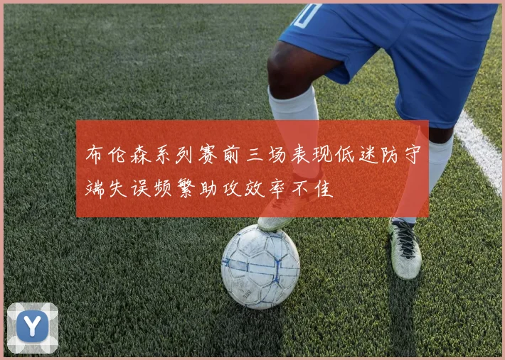 布伦森系列赛前三场表现低迷防守端失误频繁助攻效率不佳