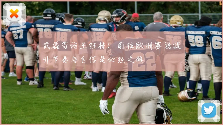 武磊寄语王钰栋：前往欧洲赛场提升节奏与自信是必经之路