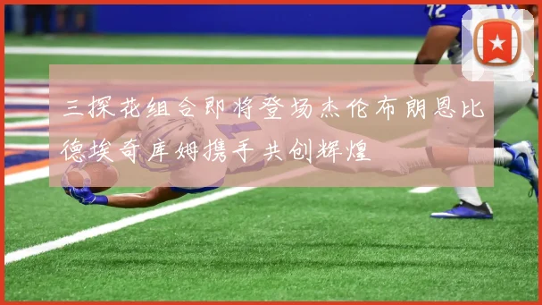 三探花组合即将登场杰伦布朗恩比德埃奇库姆携手共创辉煌