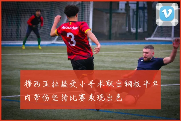 穆西亚拉接受小手术取出钢板半年内带伤坚持比赛表现出色