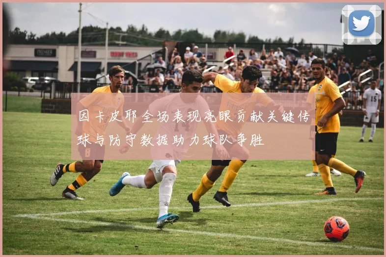 因卡皮耶全场表现亮眼贡献关键传球与防守数据助力球队争胜