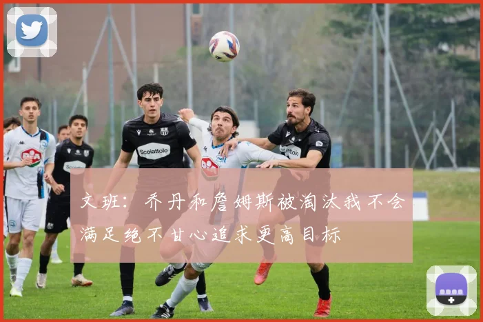 文班：乔丹和詹姆斯被淘汰我不会满足绝不甘心追求更高目标
