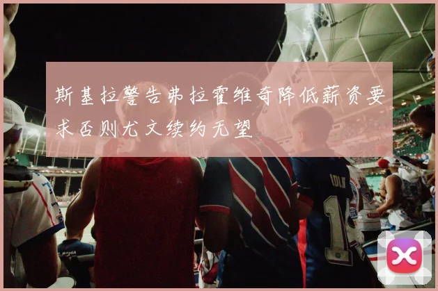 斯基拉警告弗拉霍维奇降低薪资要求否则尤文续约无望
