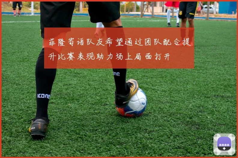 菲隆寄语队友希望通过团队配合提升比赛表现助力场上局面打开