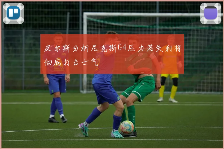 皮尔斯分析尼克斯G4压力若失利将彻底打击士气