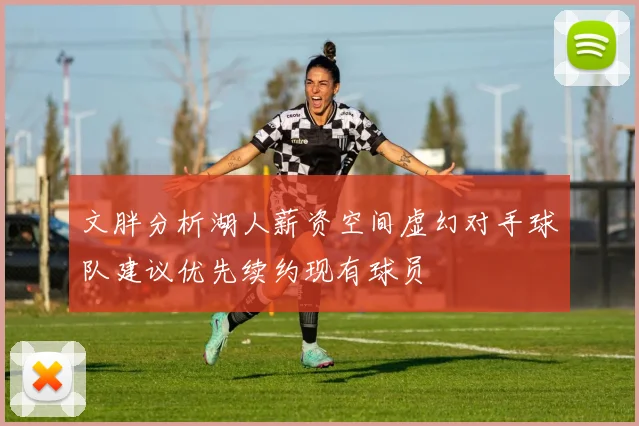 文胖分析湖人薪资空间虚幻对手球队建议优先续约现有球员